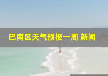 巴南区天气预报一周 新闻